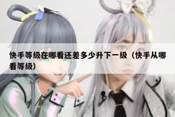 快手等级在哪看还差多少升下一级（快手从哪看等级） 第1张