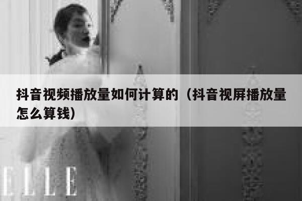 抖音视频播放量如何计算的（抖音视屏播放量怎么算钱） 第1张