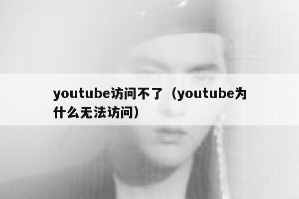 youtube访问不了（youtube为什么无法访问） 第1张