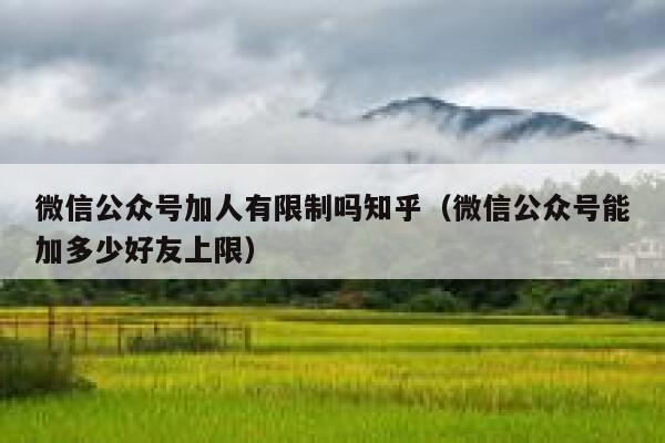 微信公众号加人有限制吗知乎（微信公众号能加多少好友上限） 第1张