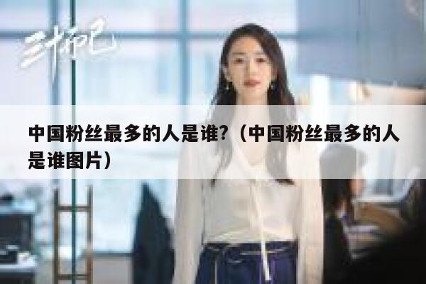 中国粉丝最多的人是谁?（中国粉丝最多的人是谁图片） 第1张