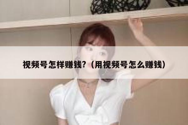 视频号怎样赚钱?（用视频号怎么赚钱） 第1张