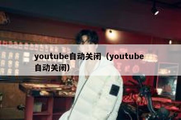 youtube自动关闭（youtube 自动关闭） 第1张