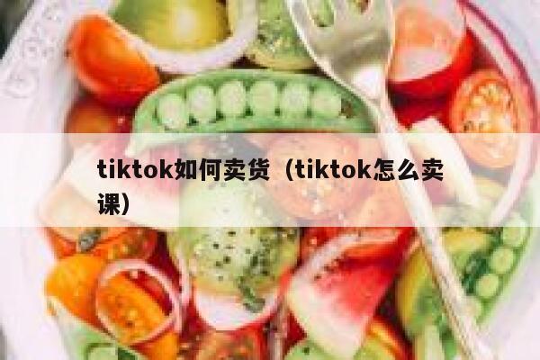 tiktok如何卖货（tiktok怎么卖课） 第1张