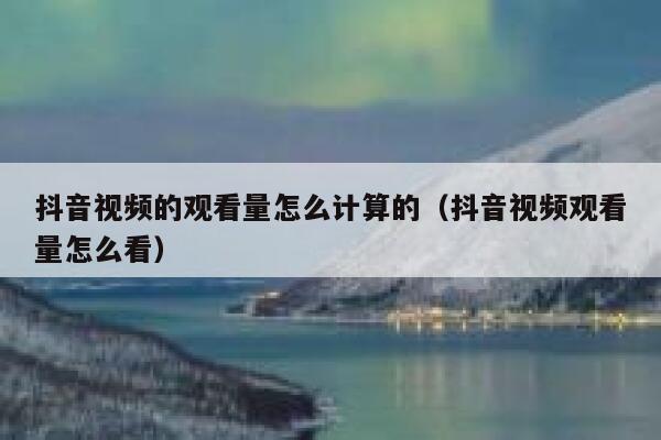 抖音视频的观看量怎么计算的（抖音视频观看量怎么看） 第1张