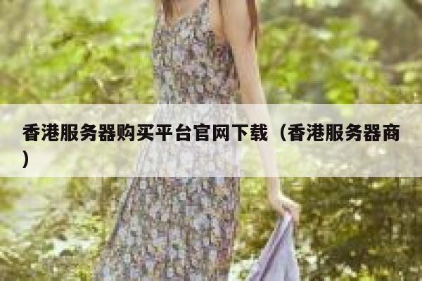 香港服务器购买平台官网下载（香港服务器商） 第1张