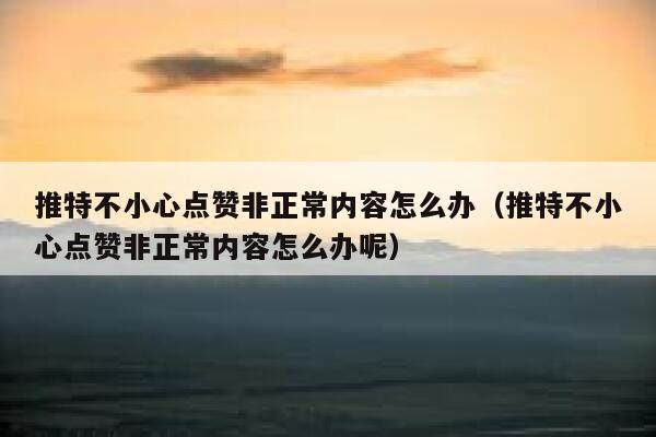 推特不小心点赞非正常内容怎么办（推特不小心点赞非正常内容怎么办呢） 第1张
