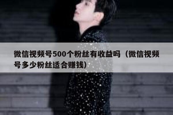 微信视频号500个粉丝有收益吗（微信视频号多少粉丝适合赚钱） 第1张