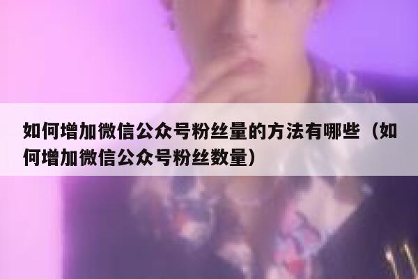 如何增加微信公众号粉丝量的方法有哪些（如何增加微信公众号粉丝数量） 第1张