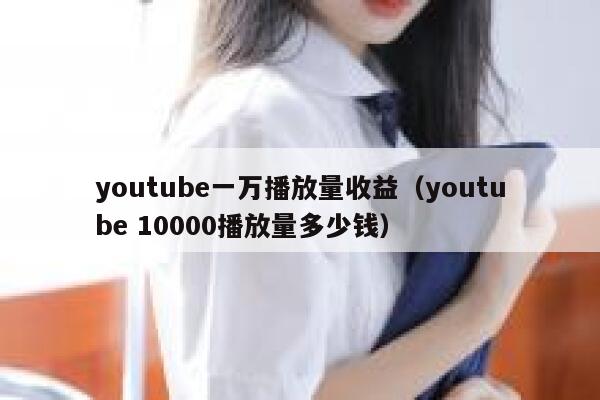 youtube一万播放量收益（youtube 10000播放量多少钱） 第1张