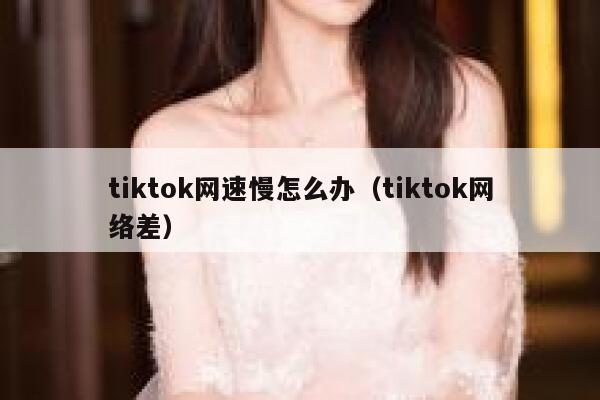 tiktok网速慢怎么办（tiktok网络差） 第1张