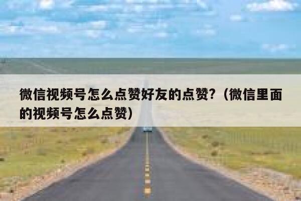 微信视频号怎么点赞好友的点赞?（微信里面的视频号怎么点赞） 第1张