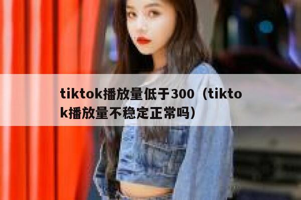 tiktok播放量低于300（tiktok播放量不稳定正常吗） 第1张