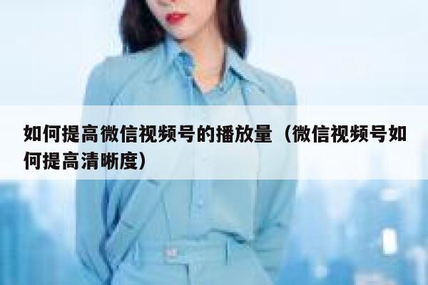 如何提高微信视频号的播放量（微信视频号如何提高清晰度） 第1张