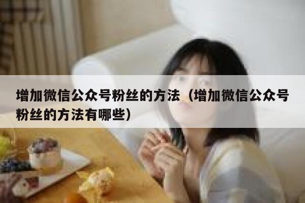 增加微信公众号粉丝的方法（增加微信公众号粉丝的方法有哪些） 第1张