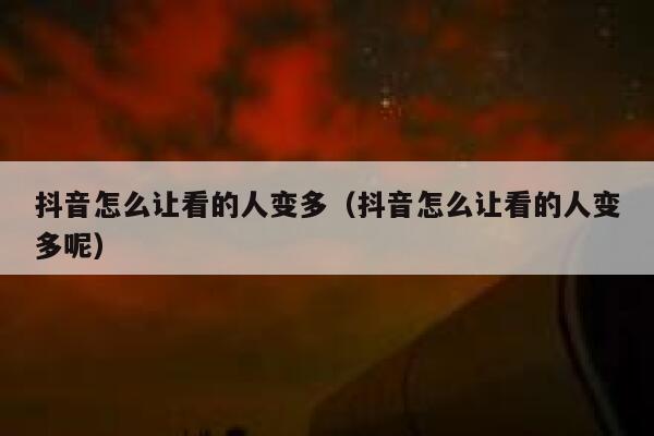 抖音怎么让看的人变多（抖音怎么让看的人变多呢） 第1张