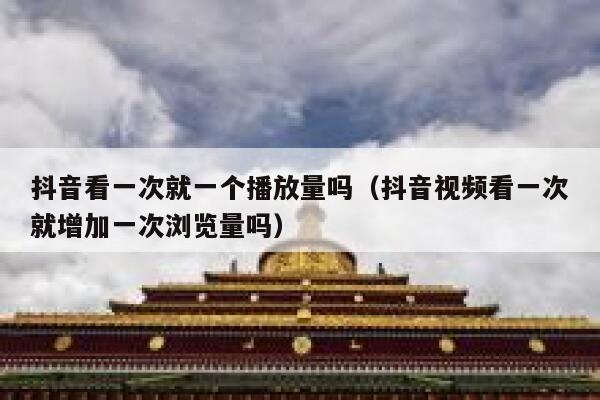 抖音看一次就一个播放量吗（抖音视频看一次就增加一次浏览量吗） 第1张