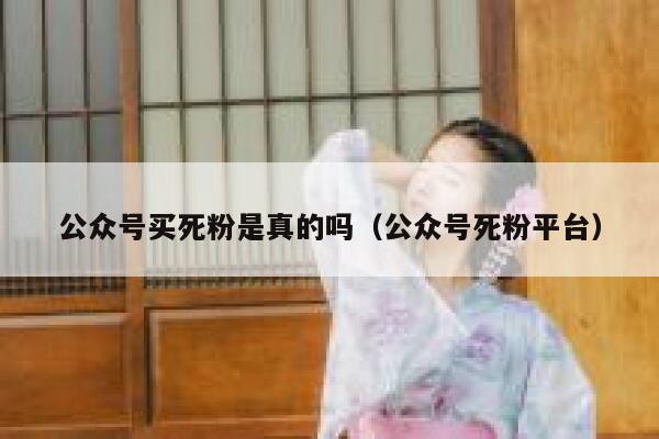 公众号买死粉是真的吗（公众号死粉平台） 第1张