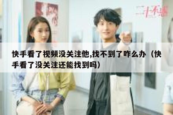 快手看了视频没关注他,找不到了咋么办（快手看了没关注还能找到吗） 第1张