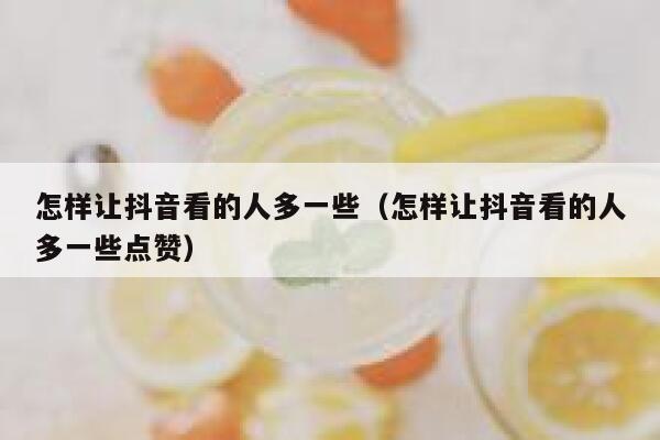 怎样让抖音看的人多一些（怎样让抖音看的人多一些点赞） 第1张