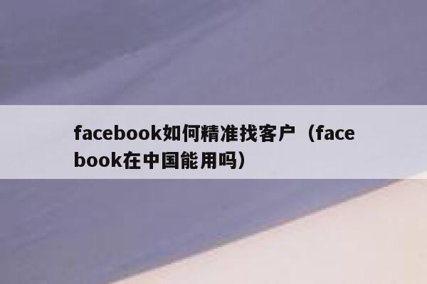 facebook如何精准找客户（facebook在中国能用吗） 第1张