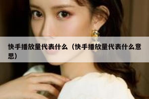 快手播放量代表什么（快手播放量代表什么意思） 第1张
