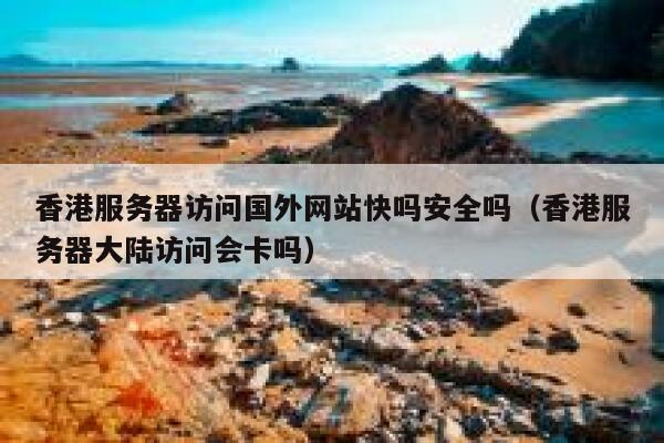 香港服务器访问国外网站快吗安全吗（香港服务器大陆访问会卡吗） 第1张