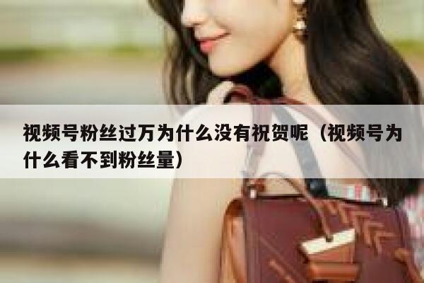 视频号粉丝过万为什么没有祝贺呢（视频号为什么看不到粉丝量） 第1张