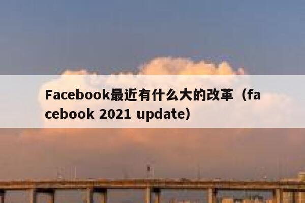 Facebook最近有什么大的改革（facebook 2021 update） 第1张