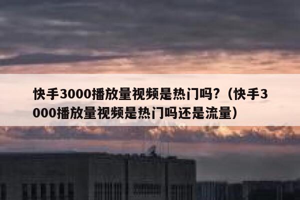 快手3000播放量视频是热门吗?（快手3000播放量视频是热门吗还是流量） 第1张