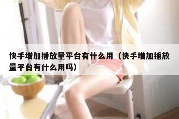 快手增加播放量平台有什么用（快手增加播放量平台有什么用吗） 第1张