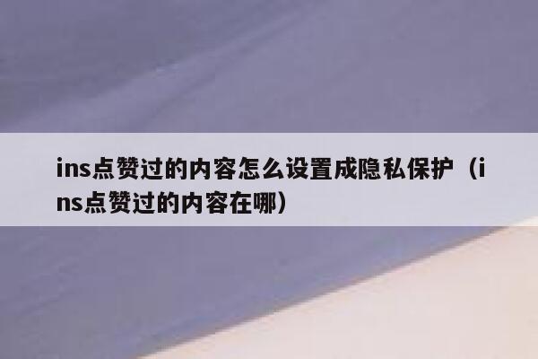 ins点赞过的内容怎么设置成隐私保护（ins点赞过的内容在哪） 第1张
