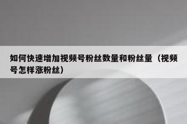 如何快速增加视频号粉丝数量和粉丝量（视频号怎样涨粉丝） 第1张