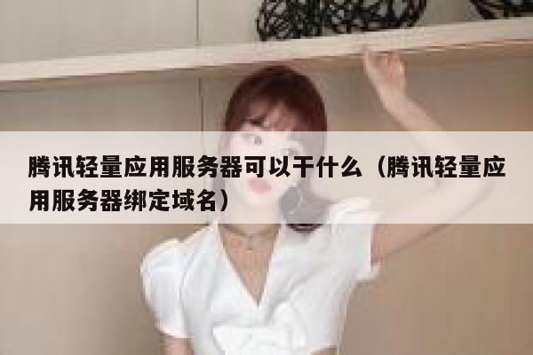 腾讯轻量应用服务器可以干什么（腾讯轻量应用服务器绑定域名） 第1张