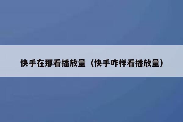 快手在那看播放量（快手咋样看播放量） 第1张