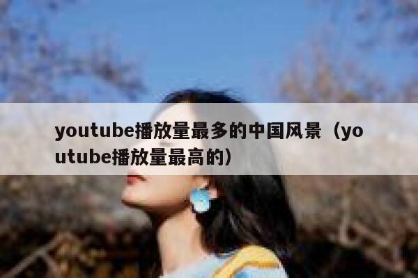 youtube播放量最多的中国风景（youtube播放量最高的） 第1张