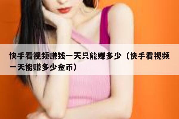 快手看视频赚钱一天只能赚多少（快手看视频一天能赚多少金币） 第1张