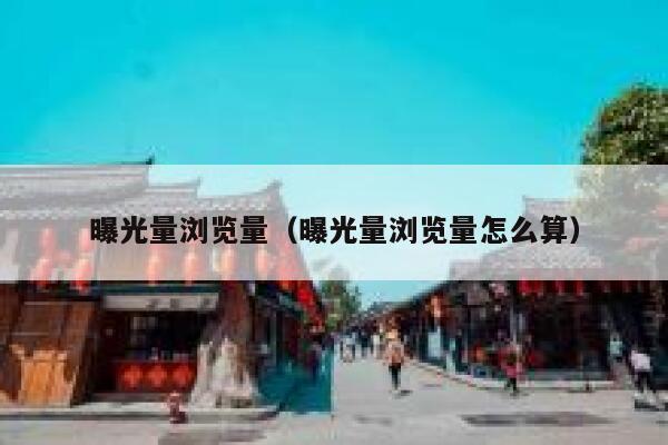 曝光量浏览量（曝光量浏览量怎么算） 第1张