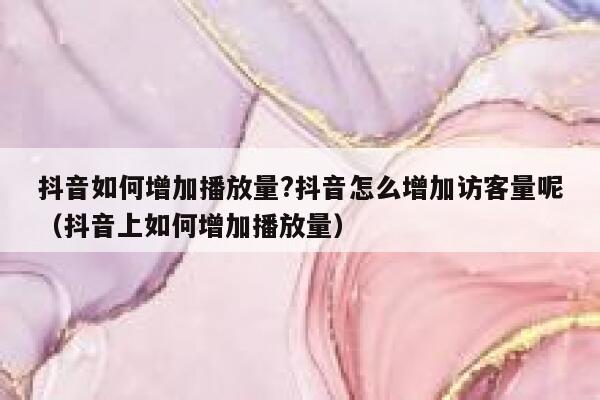 抖音如何增加播放量?抖音怎么增加访客量呢（抖音上如何增加播放量） 第1张