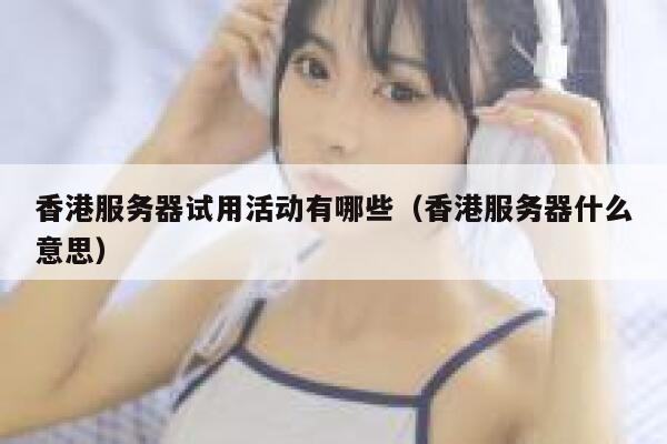 香港服务器试用活动有哪些（香港服务器什么意思） 第1张
