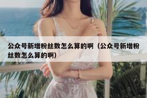 公众号新增粉丝数怎么算的啊（公众号新增粉丝数怎么算的啊） 第1张