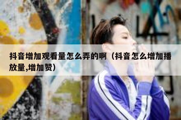 抖音增加观看量怎么弄的啊（抖音怎么增加播放量,增加赞） 第1张