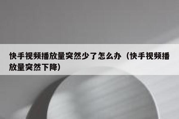 快手视频播放量突然少了怎么办（快手视频播放量突然下降） 第1张