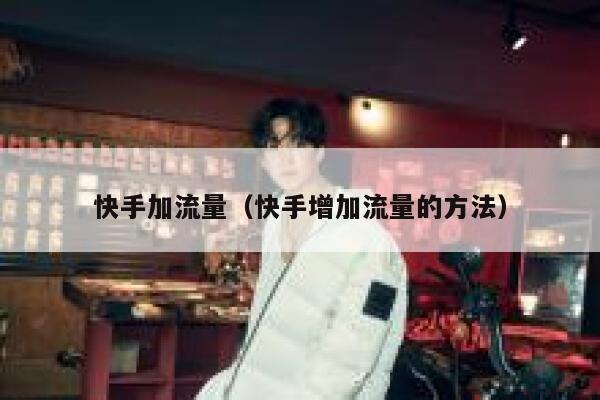 快手加流量（快手增加流量的方法） 第1张