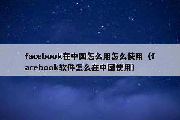 facebook在中国怎么用怎么使用（facebook软件怎么在中国使用） 第1张