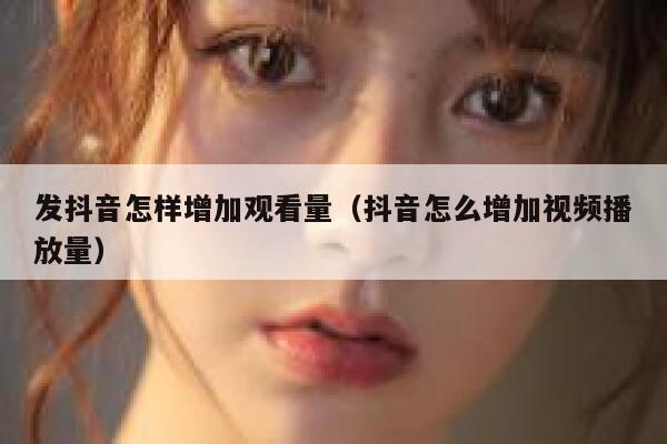 发抖音怎样增加观看量（抖音怎么增加视频播放量） 第1张