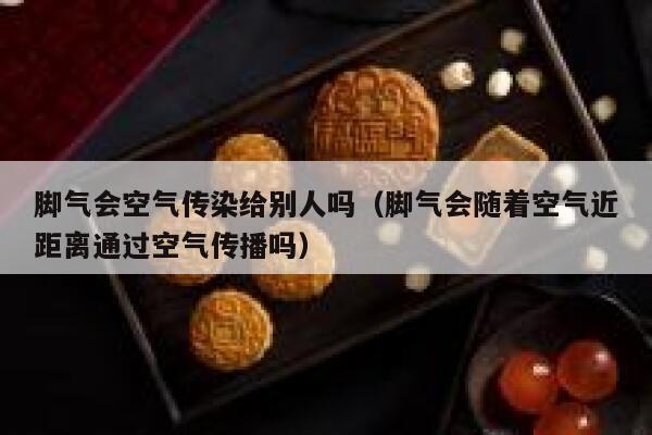 脚气会空气传染给别人吗（脚气会随着空气近距离通过空气传播吗） 第1张
