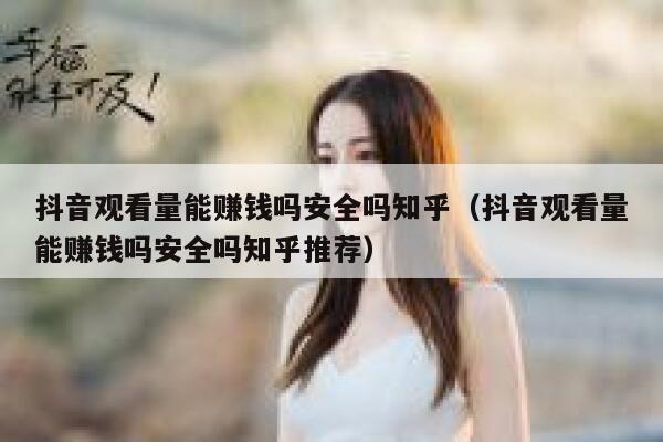 抖音观看量能赚钱吗安全吗知乎（抖音观看量能赚钱吗安全吗知乎推荐） 第1张