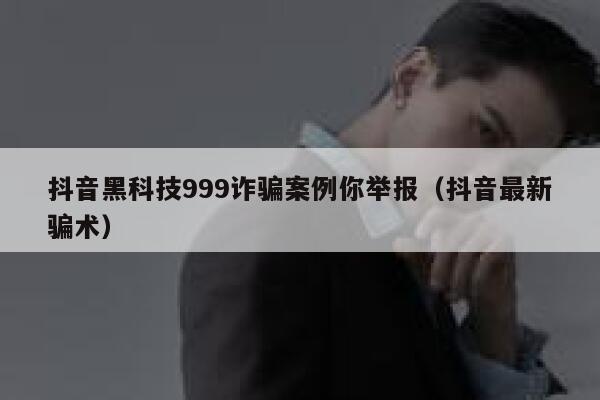 抖音黑科技999诈骗案例你举报（抖音最新骗术） 第1张