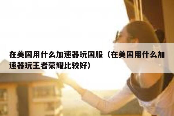 在美国用什么加速器玩国服（在美国用什么加速器玩王者荣耀比较好） 第1张
